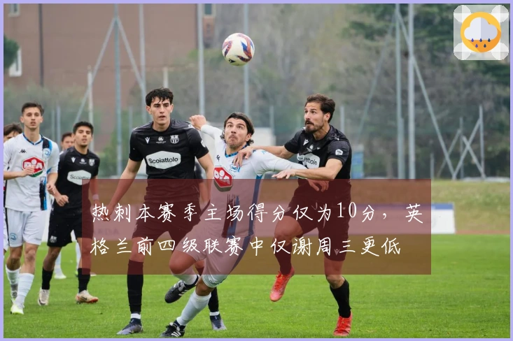 热刺本赛季主场得分仅为10分，英格兰前四级联赛中仅谢周三更低