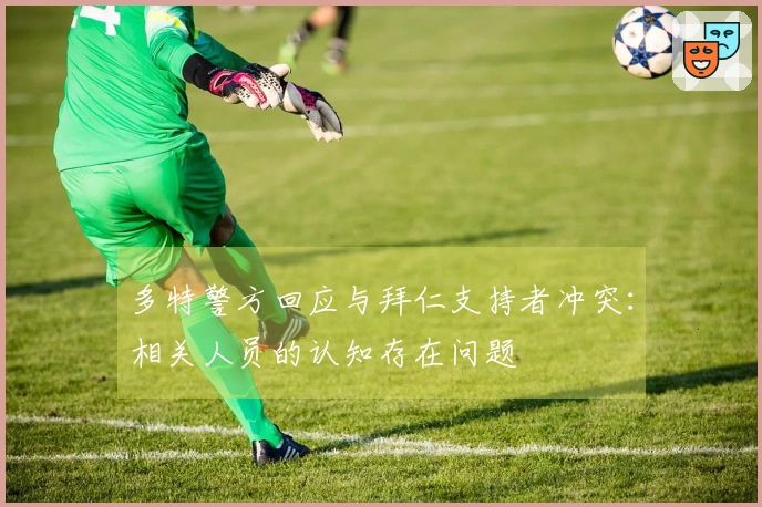 多特警方回应与拜仁支持者冲突：相关人员的认知存在问题