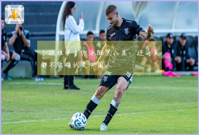 小孩姐学会仰泳晒黑八度，连海关都不敢确认是中国人