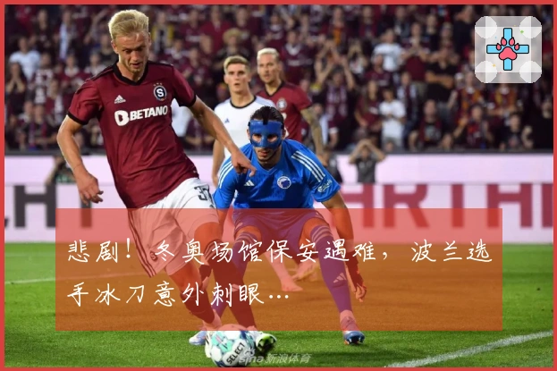 悲剧！冬奥场馆保安遇难，波兰选手冰刀意外刺眼…