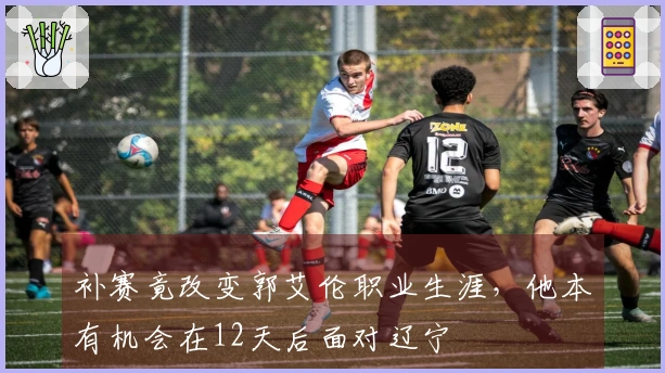 补赛竟改变郭艾伦职业生涯，他本有机会在12天后面对辽宁