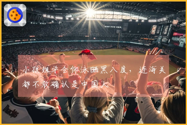 小孩姐学会仰泳晒黑八度，连海关都不敢确认是中国人