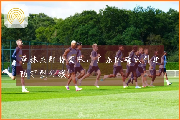 萨林杰即将离队，广东队确认引进防守型外援！