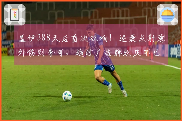 盖伊388天后首次双响！逆袭点射意外伤到李可，越过广告牌欢庆不已