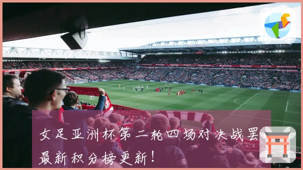 女足亚洲杯第二轮四场对决战罢，最新积分榜更新！