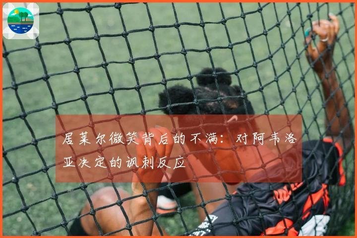 居莱尔微笑背后的不满：对阿韦洛亚决定的讽刺反应