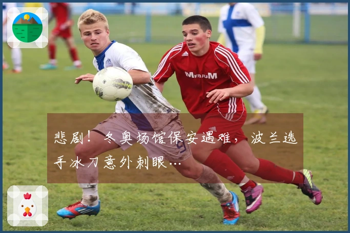 悲剧！冬奥场馆保安遇难，波兰选手冰刀意外刺眼…