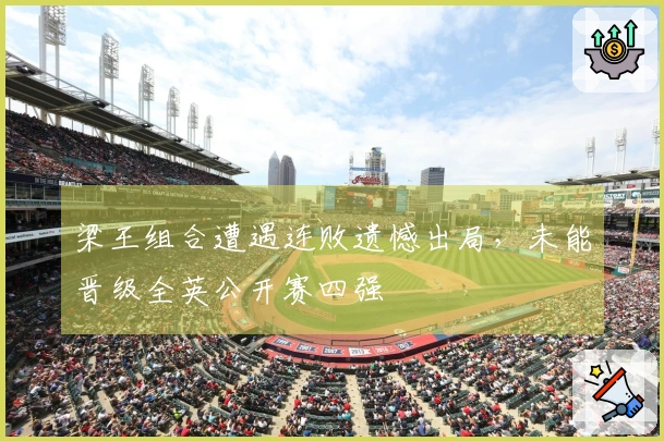 梁王组合遭遇连败遗憾出局，未能晋级全英公开赛四强