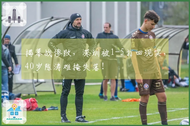 揭幕战惨败，深圳被1-5打回现实，40岁陈涛难掩失落！