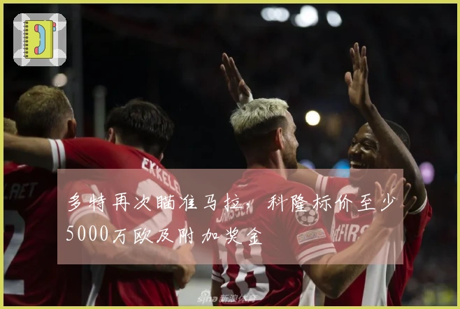 多特再次瞄准马拉，科隆标价至少5000万欧及附加奖金