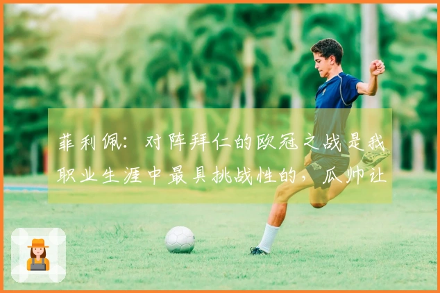 菲利佩：对阵拜仁的欧冠之战是我职业生涯中最具挑战性的，瓜帅让场地感觉更广阔