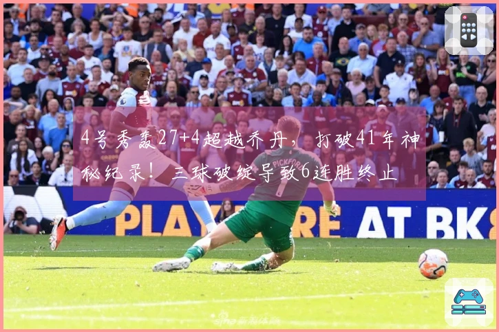 4号秀轰27+4超越乔丹，打破41年神秘纪录！三球破绽导致6连胜终止