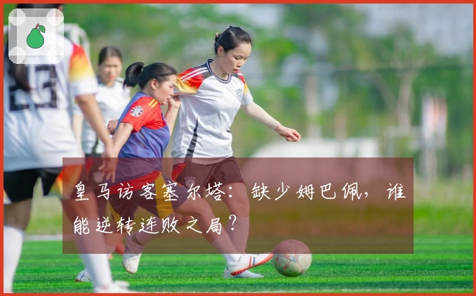 皇马访客塞尔塔：缺少姆巴佩，谁能逆转连败之局？