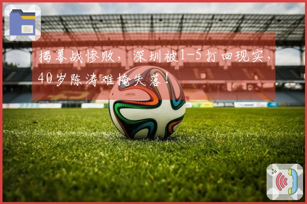 揭幕战惨败，深圳被1-5打回现实，40岁陈涛难掩失落！