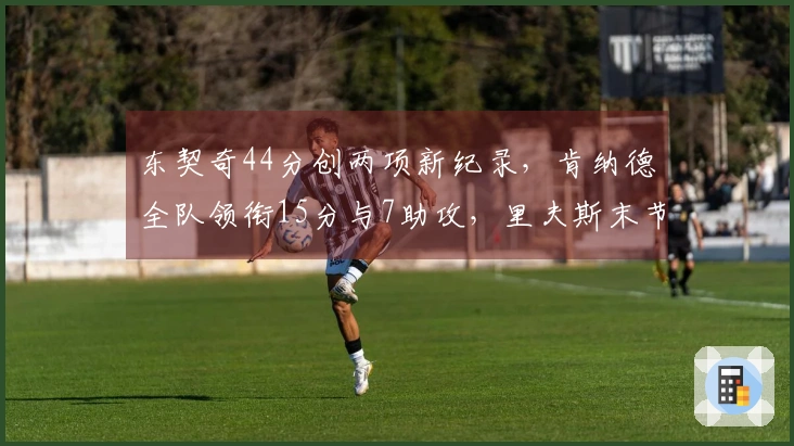 东契奇44分创两项新纪录，肯纳德全队领衔15分与7助攻，里夫斯末节强势发力