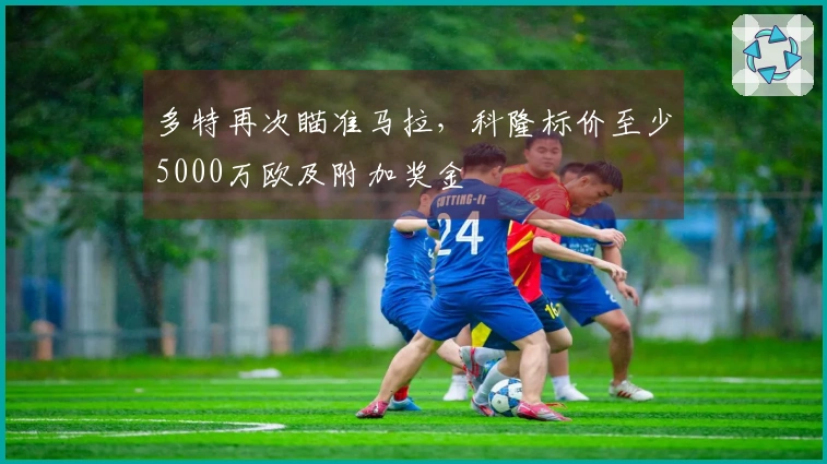 多特再次瞄准马拉，科隆标价至少5000万欧及附加奖金