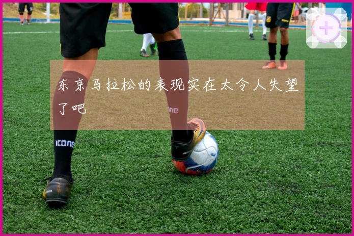 东京马拉松的表现实在太令人失望了吧