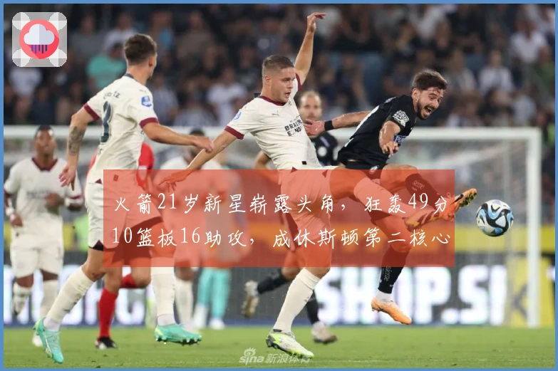 火箭21岁新星崭露头角，狂轰49分10篮板16助攻，成休斯顿第二核心