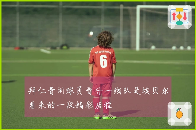 拜仁青训球员晋升一线队是埃贝尔看来的一段精彩历程