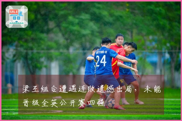 梁王组合遭遇连败遗憾出局，未能晋级全英公开赛四强