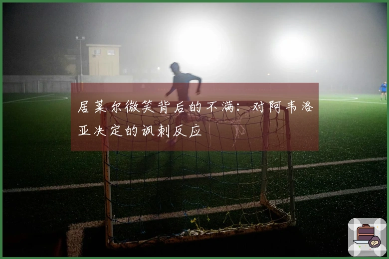 居莱尔微笑背后的不满：对阿韦洛亚决定的讽刺反应