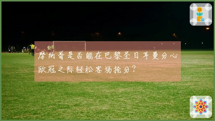 摩纳哥是否能在巴黎圣日耳曼分心欧冠之际轻松客场抢分？