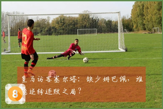 皇马访客塞尔塔：缺少姆巴佩，谁能逆转连败之局？