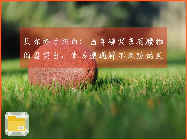 贝尔终于坦白：当年确实患有腰椎间盘突出，皇马遭遇猝不及防的反击