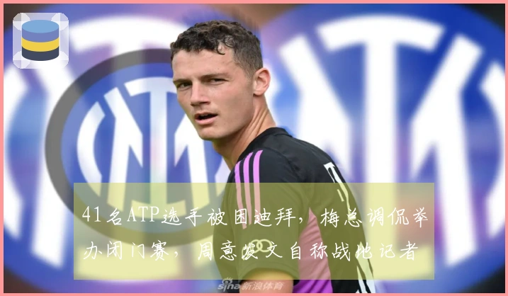 41名ATP选手被困迪拜，梅总调侃举办闭门赛，周意发文自称战地记者